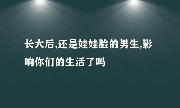 长大后,还是娃娃脸的男生,影响你们的生活了吗