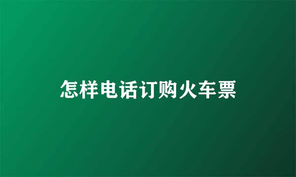 怎样电话订购火车票