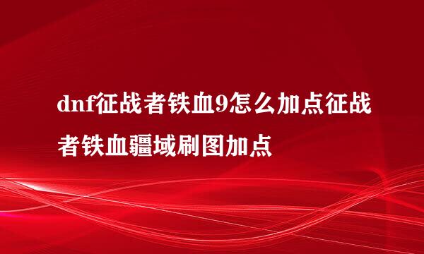 dnf征战者铁血9怎么加点征战者铁血疆域刷图加点