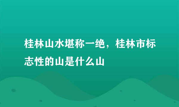 桂林山水堪称一绝，桂林市标志性的山是什么山