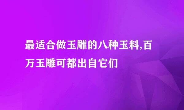 最适合做玉雕的八种玉料,百万玉雕可都出自它们