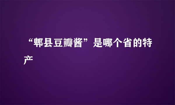 “郫县豆瓣酱”是哪个省的特产