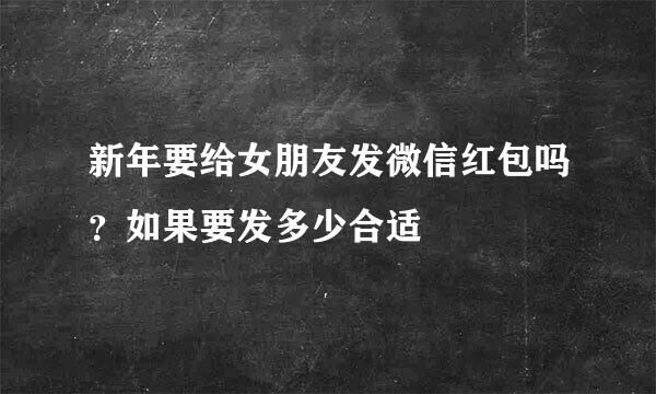 新年要给女朋友发微信红包吗？如果要发多少合适