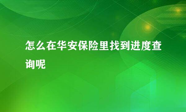 怎么在华安保险里找到进度查询呢