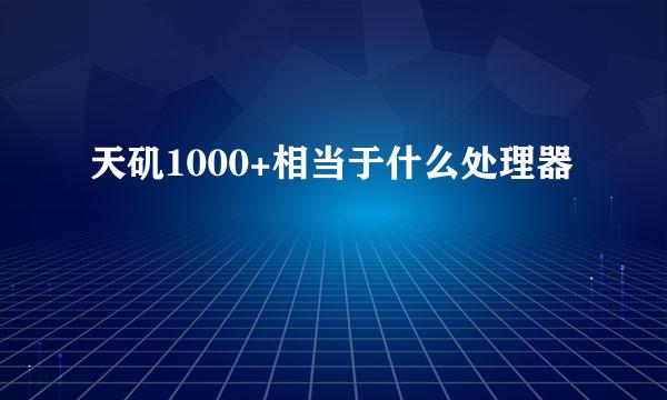 天矶1000+相当于什么处理器