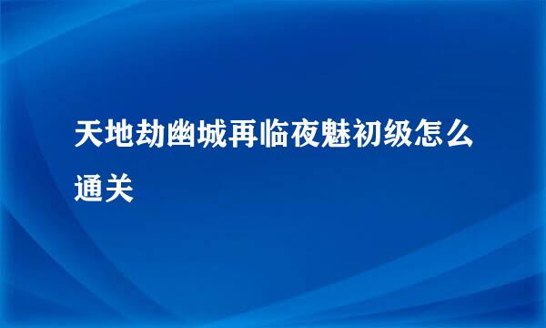 天地劫幽城再临夜魅初级怎么通关