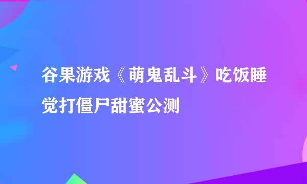 谷果游戏《萌鬼乱斗》吃饭睡觉打僵尸甜蜜公测