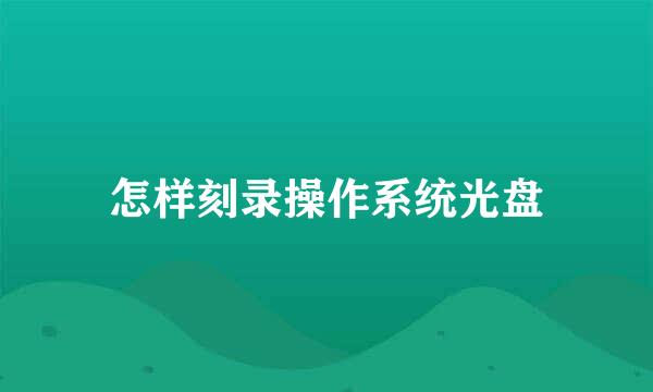 怎样刻录操作系统光盘