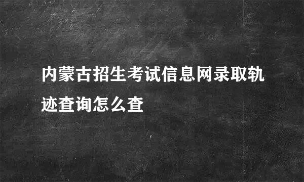 内蒙古招生考试信息网录取轨迹查询怎么查