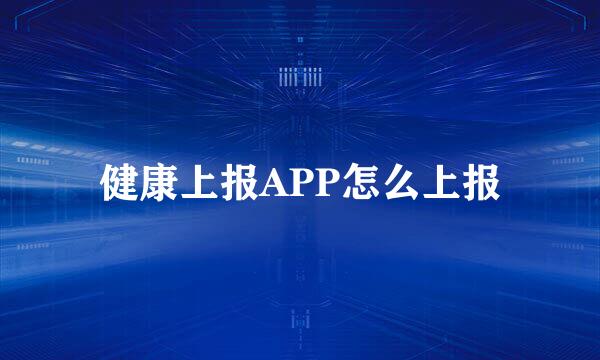 健康上报APP怎么上报