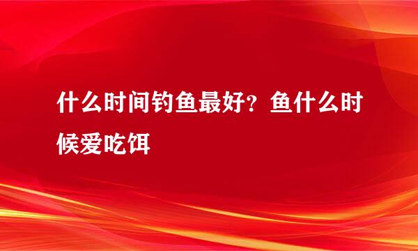 什么时间钓鱼最好？鱼什么时候爱吃饵