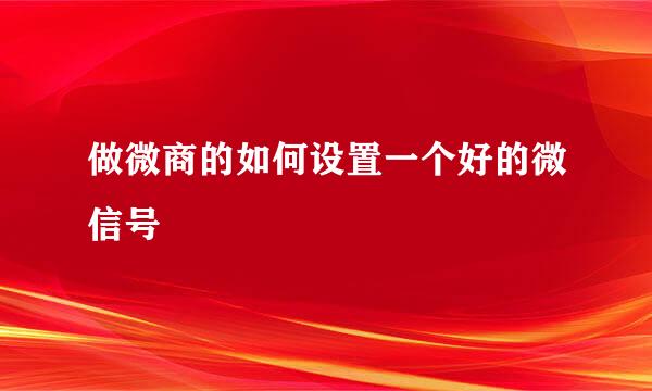 做微商的如何设置一个好的微信号