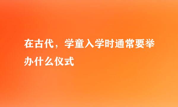 在古代，学童入学时通常要举办什么仪式