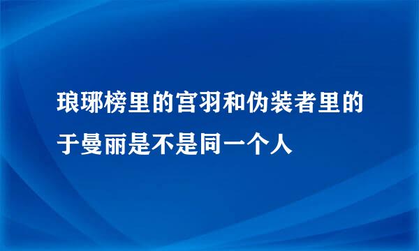 琅琊榜里的宫羽和伪装者里的于曼丽是不是同一个人