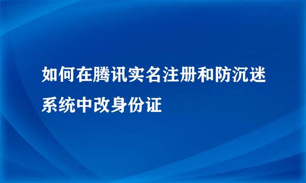 如何在腾讯实名注册和防沉迷系统中改身份证