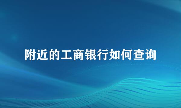 附近的工商银行如何查询