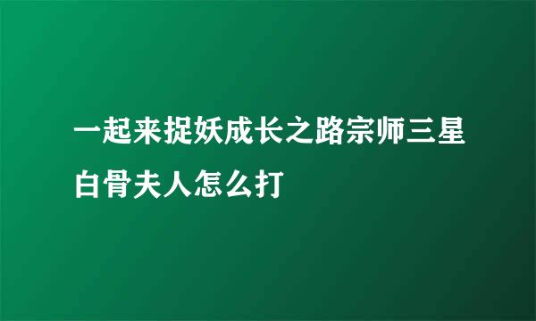 一起来捉妖成长之路宗师三星白骨夫人怎么打