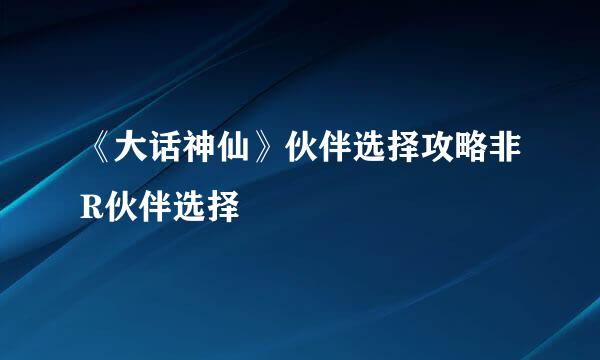 《大话神仙》伙伴选择攻略非R伙伴选择