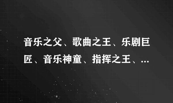 音乐之父、歌曲之王、乐剧巨匠、音乐神童、指挥之王、钢琴之王、音乐神灵、歌剧之王、钢琴诗人分别是谁