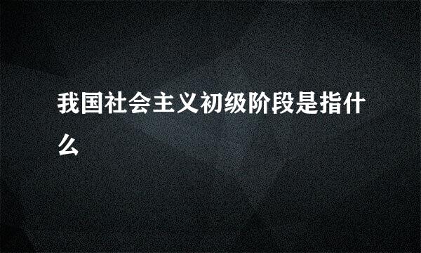 我国社会主义初级阶段是指什么