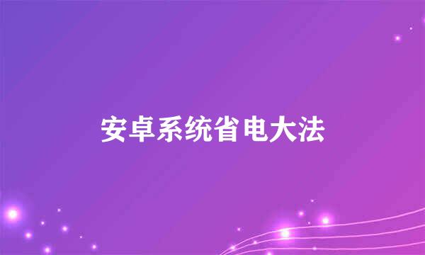 安卓系统省电大法