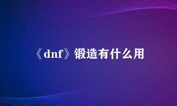 《dnf》锻造有什么用