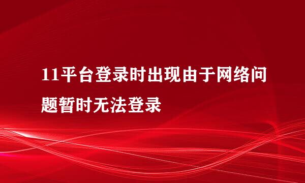 11平台登录时出现由于网络问题暂时无法登录