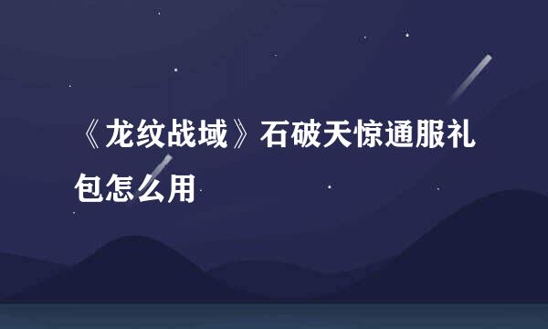 《龙纹战域》石破天惊通服礼包怎么用