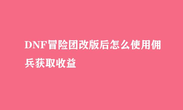 DNF冒险团改版后怎么使用佣兵获取收益