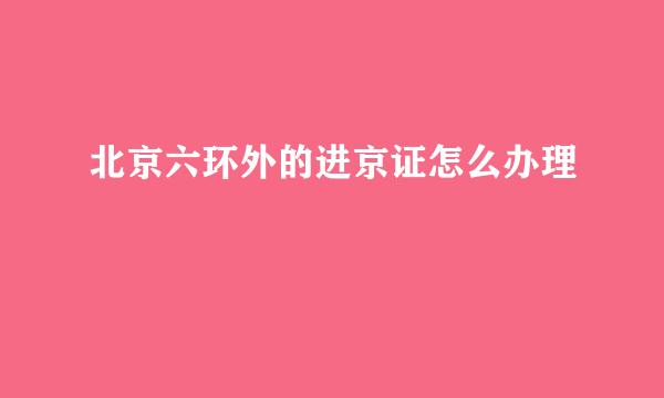 北京六环外的进京证怎么办理