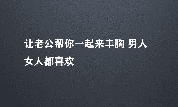 让老公帮你一起来丰胸 男人女人都喜欢