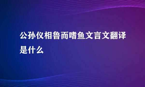 公孙仪相鲁而嗜鱼文言文翻译是什么