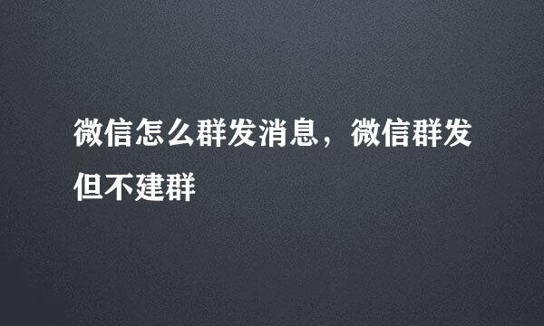 微信怎么群发消息，微信群发但不建群