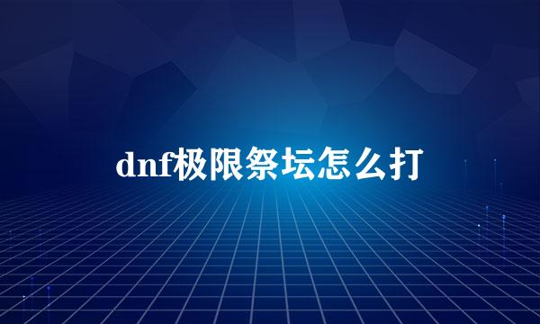 dnf极限祭坛怎么打