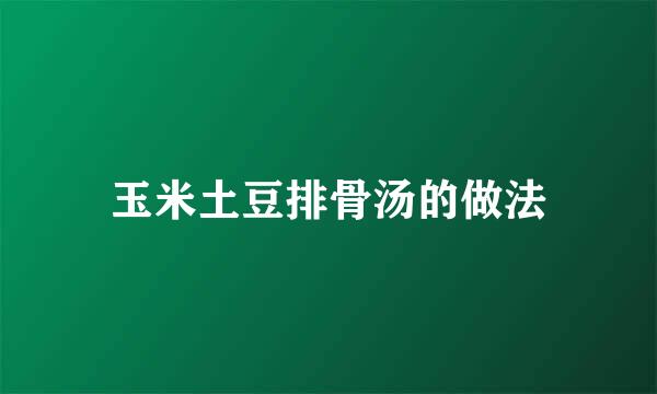 玉米土豆排骨汤的做法