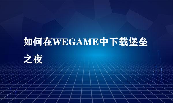 如何在WEGAME中下载堡垒之夜