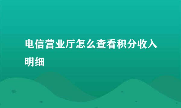 电信营业厅怎么查看积分收入明细