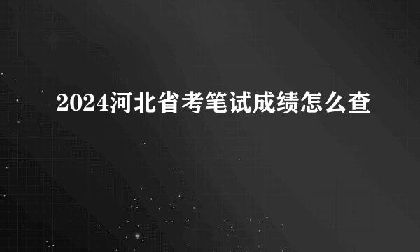 2024河北省考笔试成绩怎么查