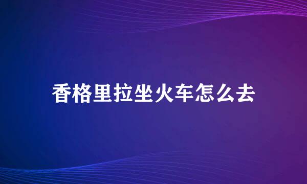 香格里拉坐火车怎么去