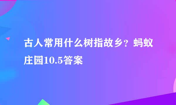 古人常用什么树指故乡？蚂蚁庄园10.5答案