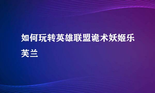 如何玩转英雄联盟诡术妖姬乐芙兰