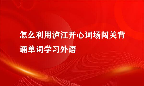 怎么利用泸江开心词场闯关背诵单词学习外语