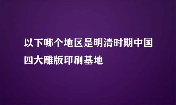 以下哪个地区是明清时期中国四大雕版印刷基地