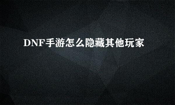 DNF手游怎么隐藏其他玩家