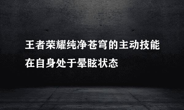 王者荣耀纯净苍穹的主动技能在自身处于晕眩状态