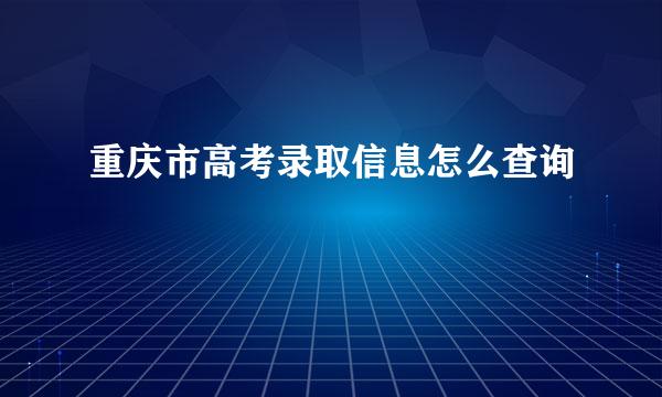 重庆市高考录取信息怎么查询