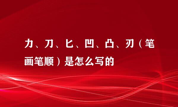 力、刀、匕、凹、凸、刃（笔画笔顺）是怎么写的