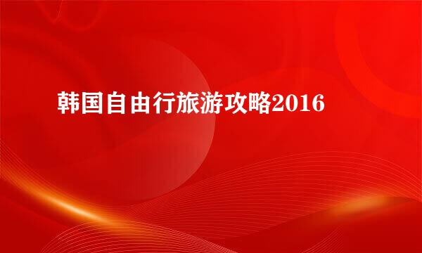 韩国自由行旅游攻略2016