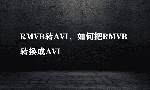 RMVB转AVI，如何把RMVB转换成AVI