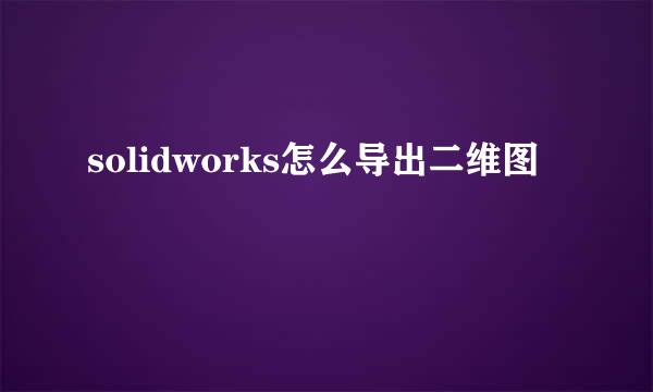 solidworks怎么导出二维图